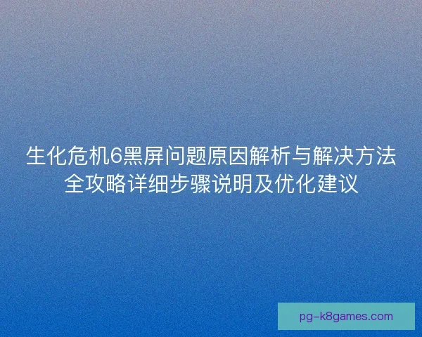 生化危机6黑屏问题原因解析与解决方法全攻略详细步骤说明及优化建议