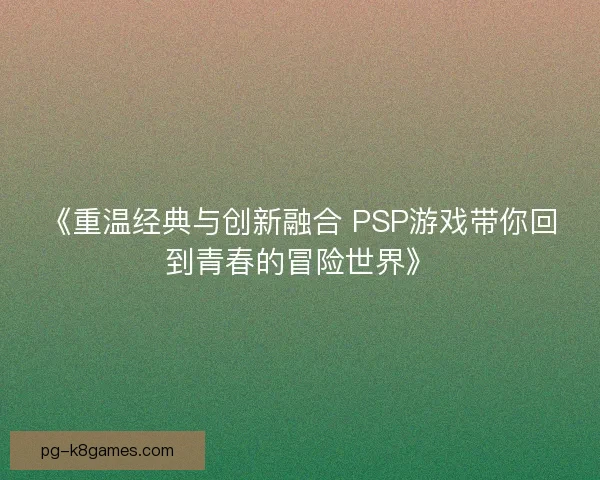 《重温经典与创新融合 PSP游戏带你回到青春的冒险世界》