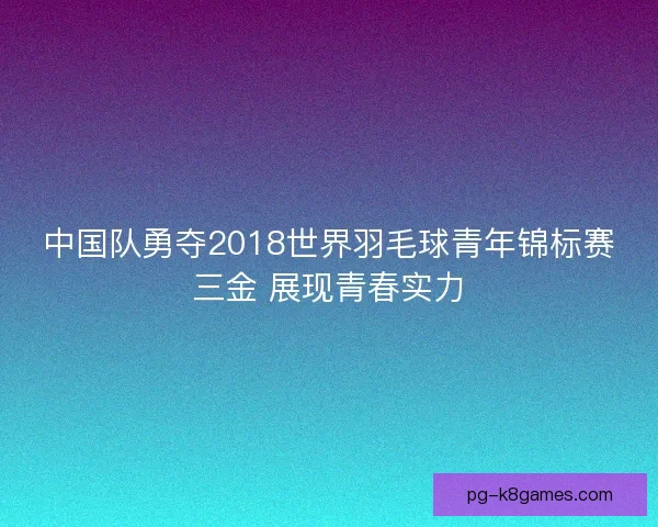 中国队勇夺2018世界羽毛球青年锦标赛三金 展现青春实力