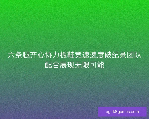 六条腿齐心协力板鞋竞速速度破纪录团队配合展现无限可能