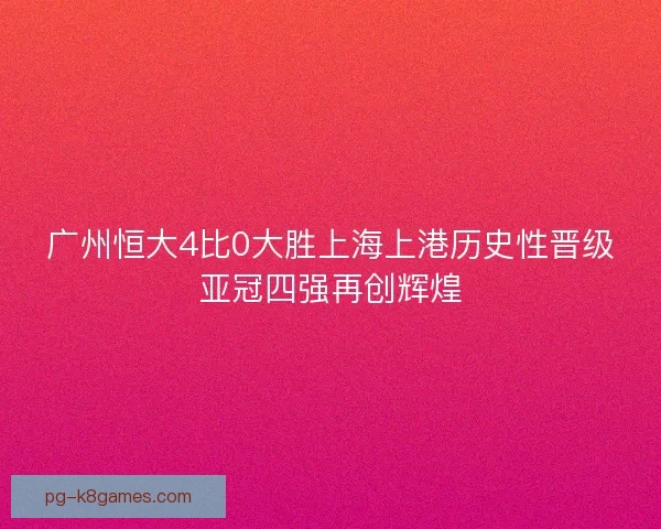 广州恒大4比0大胜上海上港历史性晋级亚冠四强再创辉煌