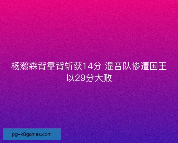 杨瀚森背靠背斩获14分 混音队惨遭国王以29分大败