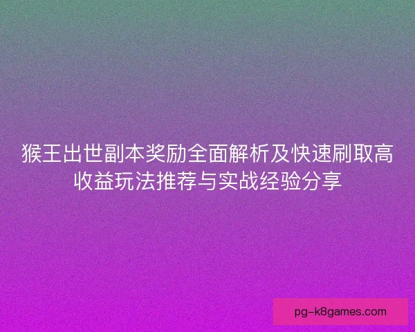 猴王出世副本奖励全面解析及快速刷取高收益玩法推荐与实战经验分享