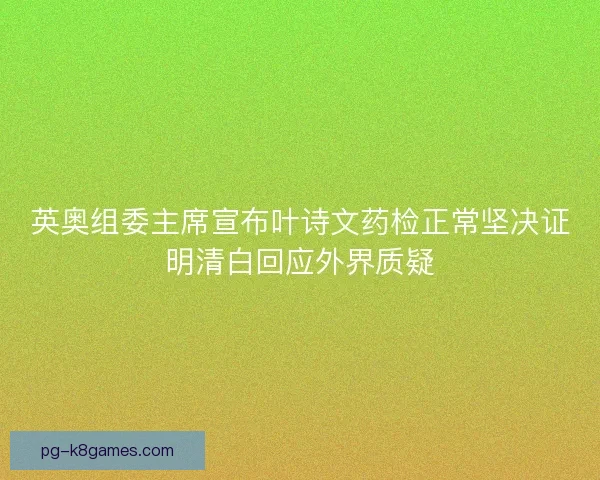英奥组委主席宣布叶诗文药检正常坚决证明清白回应外界质疑