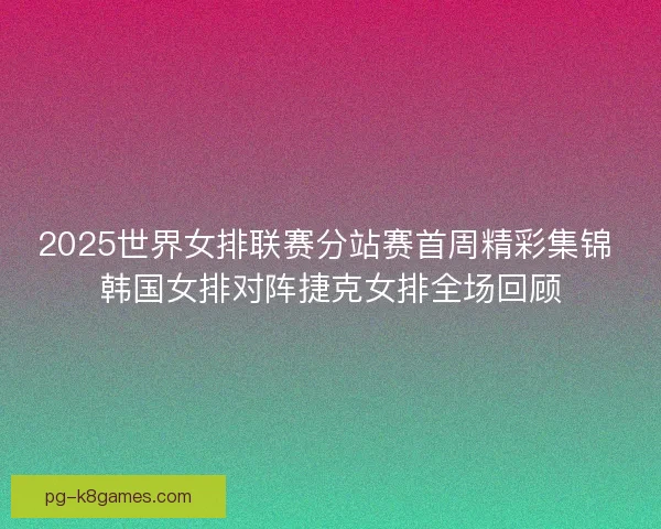 2025世界女排联赛分站赛首周精彩集锦 韩国女排对阵捷克女排全场回顾