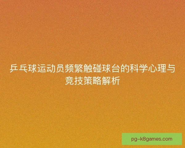 乒乓球运动员频繁触碰球台的科学心理与竞技策略解析