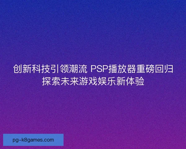创新科技引领潮流 PSP播放器重磅回归探索未来游戏娱乐新体验
