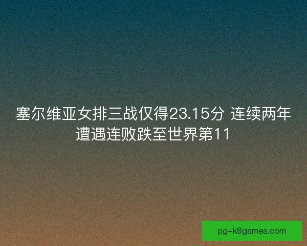 塞尔维亚女排三战仅得23.15分 连续两年遭遇连败跌至世界第11