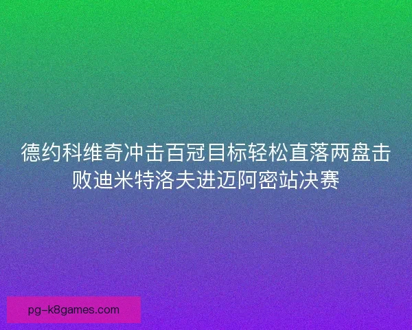 德约科维奇冲击百冠目标轻松直落两盘击败迪米特洛夫进迈阿密站决赛