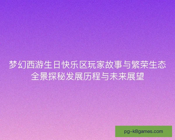 梦幻西游生日快乐区玩家故事与繁荣生态全景探秘发展历程与未来展望