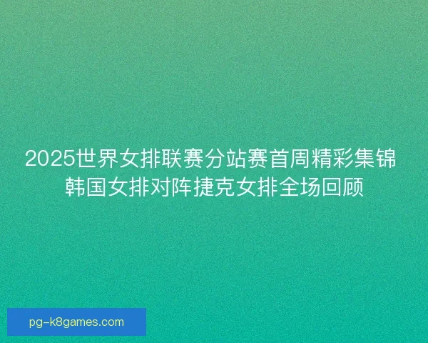 2025世界女排联赛分站赛首周精彩集锦 韩国女排对阵捷克女排全场回顾