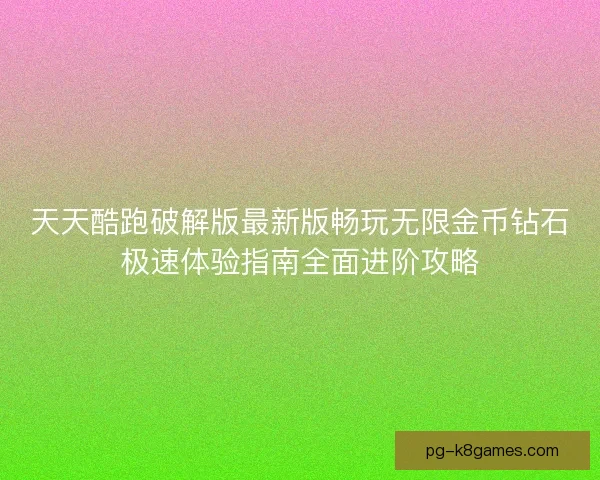 天天酷跑破解版最新版畅玩无限金币钻石极速体验指南全面进阶攻略