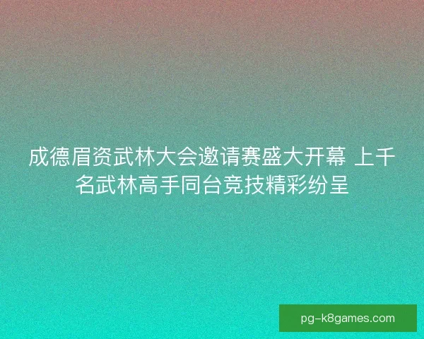 成德眉资武林大会邀请赛盛大开幕 上千名武林高手同台竞技精彩纷呈 成德眉资武林大会邀请赛盛大开幕 上千名武林高手同台竞技精彩纷呈