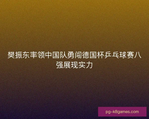 樊振东率领中国队勇闯德国杯乒乓球赛八强展现实力