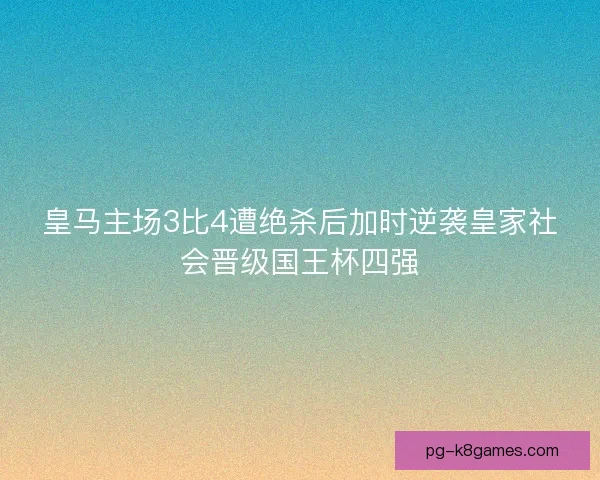 皇马主场3比4遭绝杀后加时逆袭皇家社会晋级国王杯四强 皇马主场3比4遭绝杀后加时逆袭皇家社会晋级国王杯四强