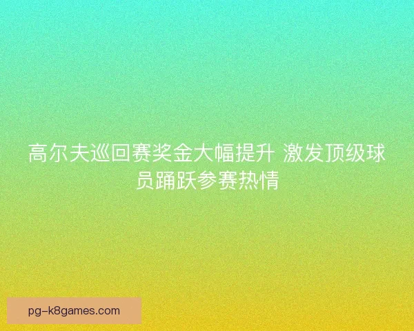 高尔夫巡回赛奖金大幅提升 激发顶级球员踊跃参赛热情 高尔夫巡回赛奖金大幅提升 激发顶级球员踊跃参赛热情