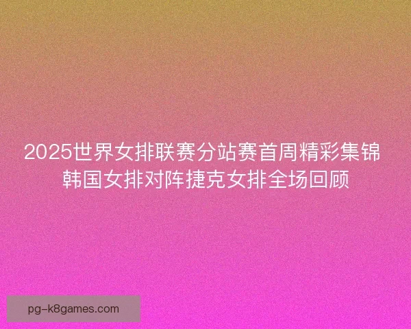 2025世界女排联赛分站赛首周精彩集锦 韩国女排对阵捷克女排全场回顾