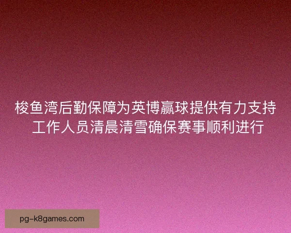 梭鱼湾后勤保障为英博赢球提供有力支持 工作人员清晨清雪确保赛事顺利进行