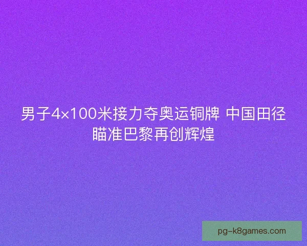 男子4×100米接力夺奥运铜牌 中国田径瞄准巴黎再创辉煌 男子4×100米接力夺奥运铜牌 中国田径瞄准巴黎再创辉煌