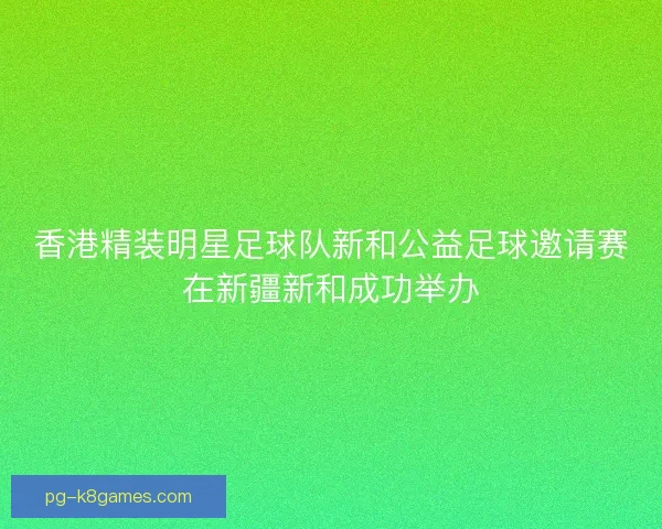 香港精装明星足球队新和公益足球邀请赛在新疆新和成功举办 香港精装明星足球队新和公益足球邀请赛在新疆新和成功举办