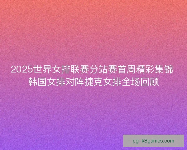 2025世界女排联赛分站赛首周精彩集锦 韩国女排对阵捷克女排全场回顾 2025世界女排联赛分站赛首周精彩集锦 韩国女排对阵捷克女排全场回顾