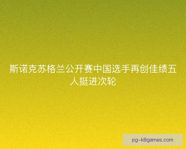 斯诺克苏格兰公开赛中国选手再创佳绩五人挺进次轮