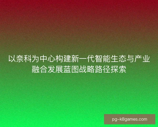 以奈科为中心构建新一代智能生态与产业融合发展蓝图战略路径探索
