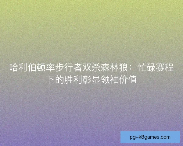 哈利伯顿率步行者双杀森林狼：忙碌赛程下的胜利彰显领袖价值