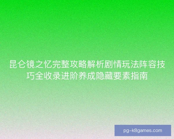 昆仑镜之忆完整攻略解析剧情玩法阵容技巧全收录进阶养成隐藏要素指南