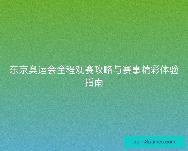 东京奥运会全程观赛攻略与赛事精彩体验指南